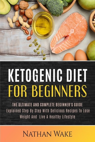 Ketogenic Diet For Beginners The Ultimate and Complete Beginner's Guide Explained Step By Step with Delicious Recipes to Lose Weight and Live a Healthy Lifestyle