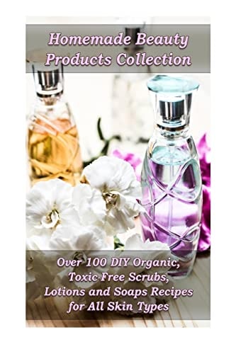 Homemade Beauty Products Collection Over 100 DIY Organic, Toxic-Free Scrubs, Lotions and Soaps Recipes for All Skin Types: (Soap Making, Body Scrubs, Lotion Making)