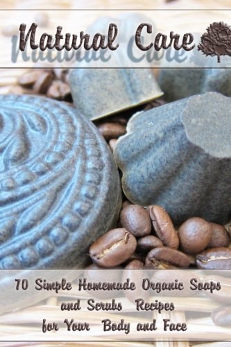 Natural Care 70 Simple Homemade Organic Soaps and Scrubs Recipes for Your Body and Face: (Essential Oils, Natural Recipes, Aromatherapy)