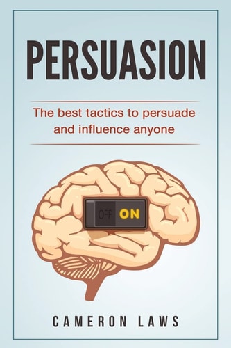 Persuasion The Best Tactics To Persuade And Influence Anyone