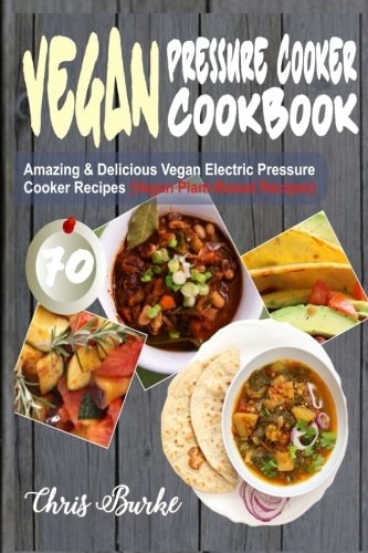 Vegan Pressure Cooker Cookbook 70 Amazing and Delicious Vegan Electric Pressure Cooker Recipes (Vegan Plant-Based Recipes)