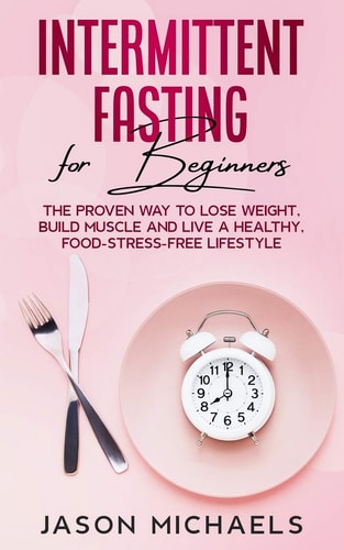 Intermittent Fasting for Beginners The Proven Way to Lose Weight, Build Muscle and Live a Healthy, Food-Stress-Free Lifestyle