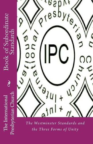 IPC Book of Subordinate Standards The Westminster Standards and the Three Forms of Unity