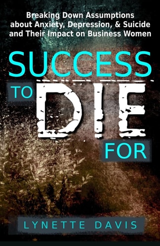 Success to Die For Breaking Down Assumptions about Anxiety, Depression, and Suicide and Their Impact on Business Women