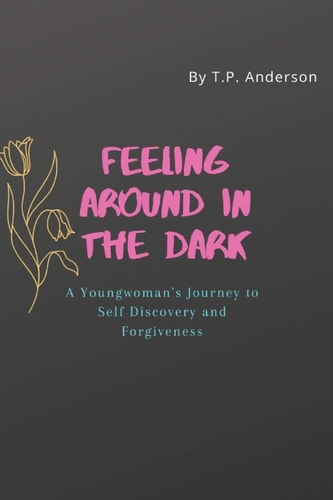 Feeling Around in the Dark A Young Woman's Journey to Self Discovery and Forgiveness