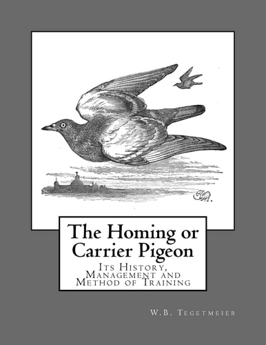 The Homing Or Carrier Pigeon Its History, Management and Method of Training