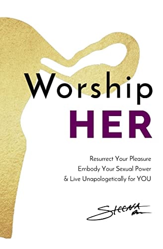 Worship HER Resurrect Your Pleasure, Embody Your Sexual Power, and Live Unapologetically for YOU