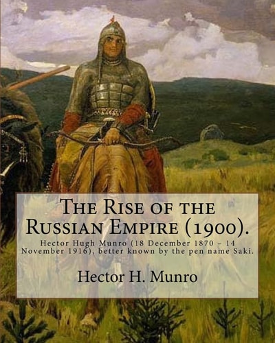 The Rise of the Russian Empire (1900). By: Hector H. Munro (history) Hector Hugh Munro (18 December 1870 - 14 November 1916), Better Known by the Pen Name Saki, and Also Frequently As H. H. Munro, Was a British Writer Whose Witty, Mischievous and Sometime