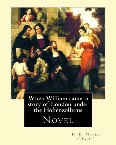When William Came; a Story of London Under the Hohenzollerns. By: H. H. Munro ( Saki ), (Novel) Hector Hugh Munro (18 December 1870 - 14 November 1916), Better Known by the Pen Name Saki, and Also Frequently As H. H. Munro, Was a British Writer Whose Witt