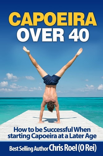 Capoeira Over 40 How to Be Successful When Starting Capoeira at a Later Age