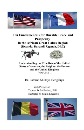 Ten Fundamentals for Durable Peace and Prosperity in the African Great Lakes Region (Rwanda, Burundi, Uganda, DRC) Understanding the True Role of the United States of America, the Belgium, the France, and the United Kingdom