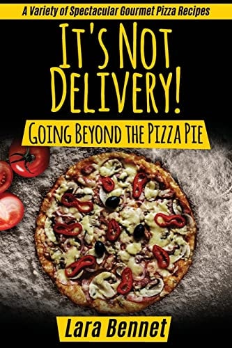 It's Not Delivery! Going Beyond the Pizza Pie A Variety of Spectacular Gourmet Pizza Recipes
