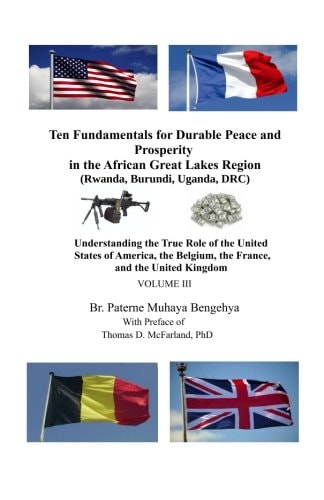 Ten Fundamentals for Durable Peace and Prosperity in the African Great Lakes Region (Rwanda, Burundi, Uganda, DRC) Understanding the True Role of the United States of America, the Belgium, the France, and the United Kingdom VOLUME III