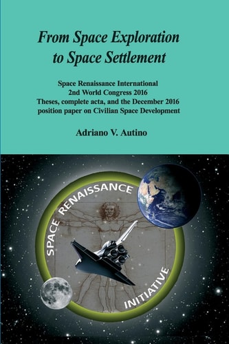 From Space Exploration to Space Settlement Space Renaissance International 2nd World Congress 2016 - Theses, Complete Acta, and the December 2016 Position Paper on Civilian Space Development