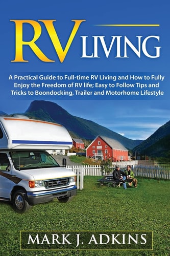 RV Living A Practical Guide To Full-Time RV Living And How To Fully Enjoy The Freedom Of RV Life: Easy To Follow Tips And Tricks To Boondocking, Trailer, And Motorhome Lifestyle