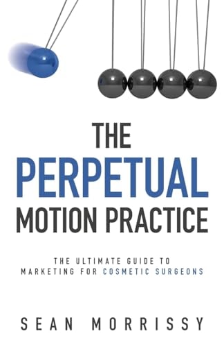The Perpetual Motion Practice The Ultimate Guide to Marketing for Cosmetic Surgeons