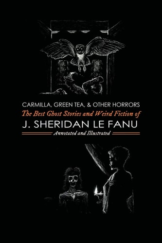Carmilla, Green Tea, and Other Horrors The Best Ghost Stories and Weird Fiction of J. Sheridan Le Fanu