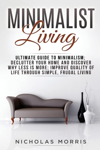 Minimalist Living Ultimate Guide to Minimalism; Declutter Your Home and Discover Why Less Is More; Improve Quality of Life Through Simple, Frugal Living