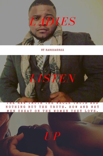 Ladies Listen Up The Raw Truth The Whole Truth and Nothing But The Truth How and Why Men Cheat On The Women They Love