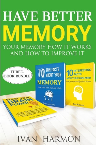 Have Better Memory Your Memory How It Works and How to Improve It
