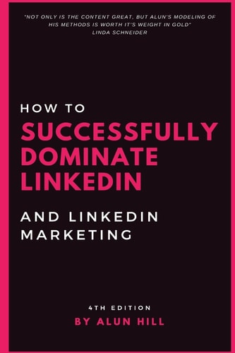 How to Successfully Dominate LinkedIn and LinkedIn Marketing Not Only Is the Content Great, But Alun's Modeling of His Methods Is Worth It's Weight in Gold. 4th Edition