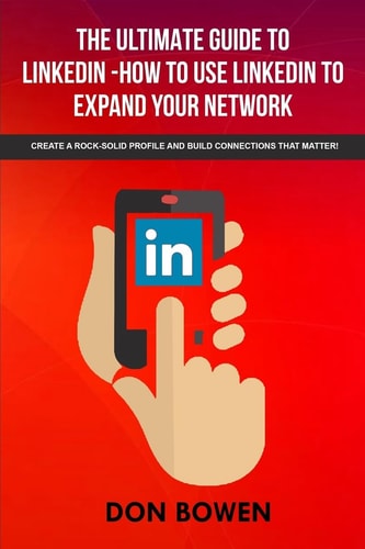 The Ultimate Guide To LinkedIn-How To Use LinkedIn To Expand Your Network Create A Rock-Solid Profile And Build Connections That Matter!