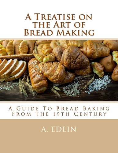 A Treatise on the Art of Bread Making A Guide To Bread Baking From The 19th Century