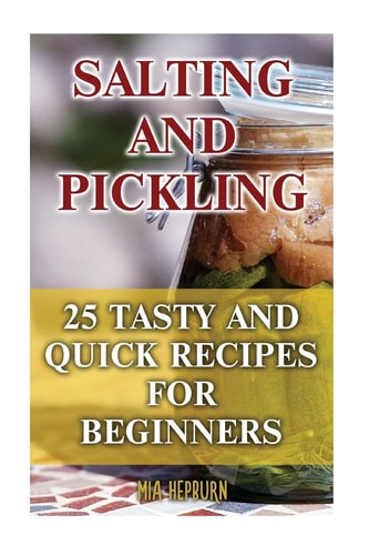 Salting and Pickling 25 Tasty And Quick Recipes For Beginners