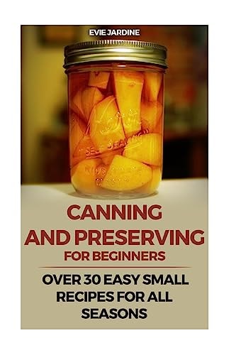 Canning and Preserving for Beginners Over 30 Easy Small Recipes for All Seasons