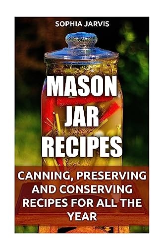 Mason Jar Recipes Canning, Preserving and Conserving Recipes For All The Year