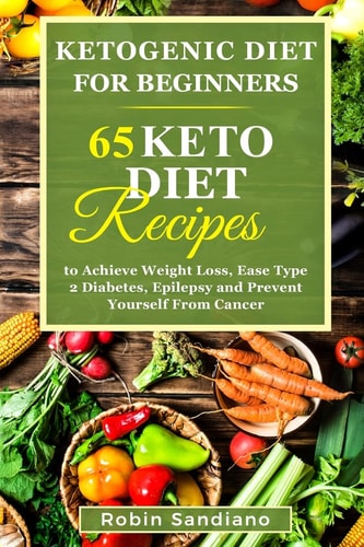 Ketogenic Diet for Beginners 65 Keto Diet Recipes to Achieve Weight Loss, Ease Type 2 Diabetes, Epilepsy and Prevent Yourself from Cancer