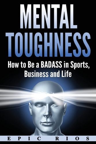 Mental Toughness How to Be a Badass in Sports, Business and Life