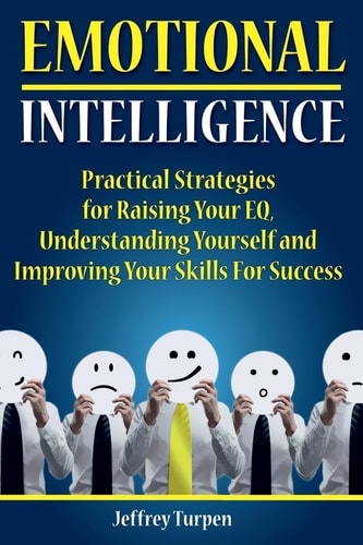 Emotional Intelligence Practical Strategies to Understanding Yourself, Raising Your EQ and Improving Your Skills For Success