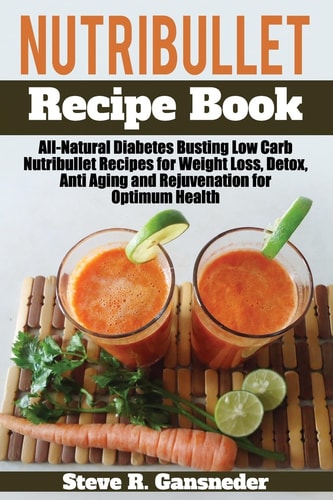 Nutribullet Recipe Book All-Natural Diabetes Busting Low Carb Nutribullet Recipes for Weight Loss, Detox, Anti Aging and Rejuvenation for Optimum Health