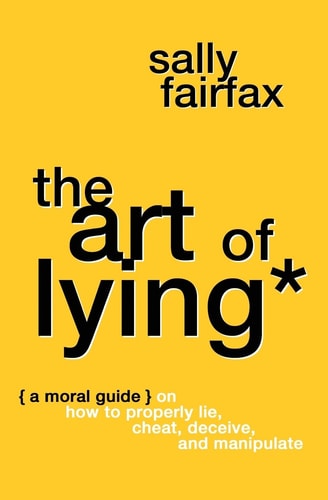 The Art of Lying A Moral Guide on How to Properly Lie, Cheat, Deceive, and Manipulate