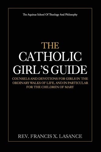 The Catholic Girl's Guide Counsels and Devotions for Girls in the Ordinary Walks of Life