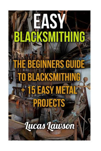 Easy Blacksmithing The Beginners Guide to Blacksmithing + 15 Easy Metal Projects