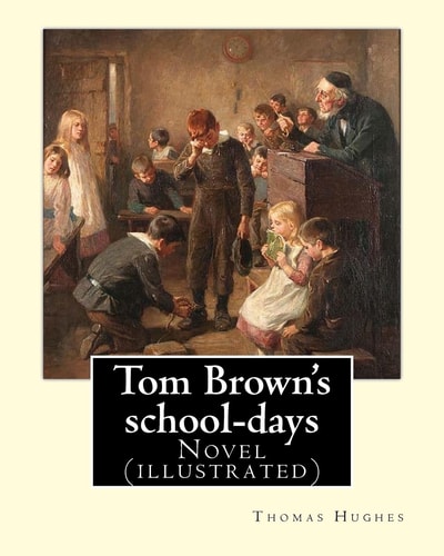 Tom Brown's School-Days. By: Thomas Hughes, Illustrated By: Louis (John) Rhead and By: E. J. Sullivan, Introduction By: W. D. Howells (NOVEL) The Story Is Set in the 1830s at Rugby School, a Public School for Boys. Hughes Attended Rugby School from 1834 T