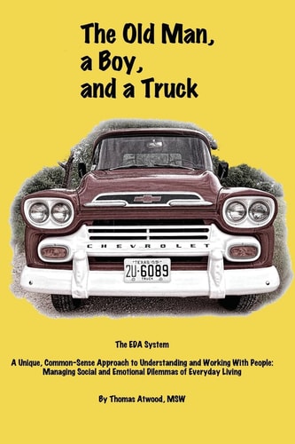The Old Man, a Boy, and a Truck The EDA System, a Unique Common-Sense Approach to Understanding and Working with People: Managing Social and Emotional Dilemmas of Everyday Living