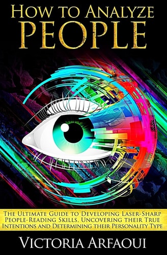 How to Analyze People The Ultimate Guide to Developing Laser-Sharp People-Reading Skills, Uncovering Their True Intentions and Determining Their Personality Type