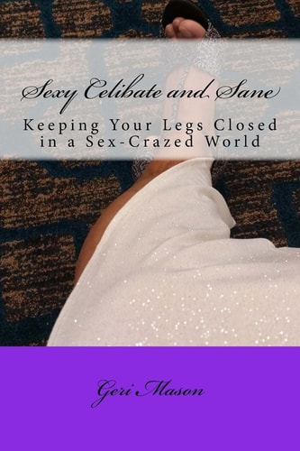 Sexy, Celibate and Sane Keeping Your Legs Closed in a Sex-Crazed World