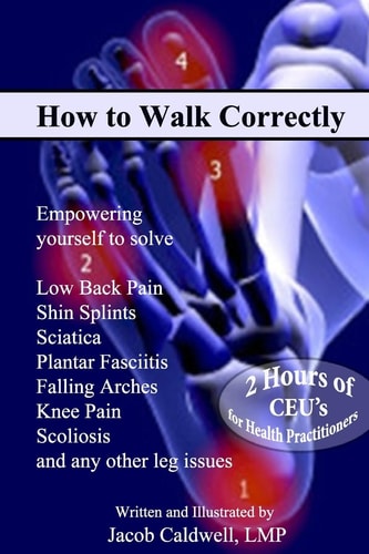 How to Walk Correctly Empowering Yourself to Solve Low Back Pain, Shin Splints, Sciatica, Plantar Fasciitis, Falling Arches, Knee Pain, Scoliosis and Any Other Leg Issues