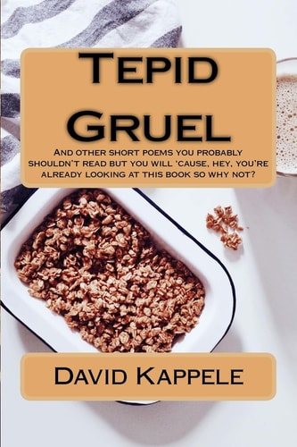 Tepid Gruel And Other Short Poems You Probably Shouldn't Read But You Will 'cause, Hey, You're Alrady Looking at This Book So Why Not?