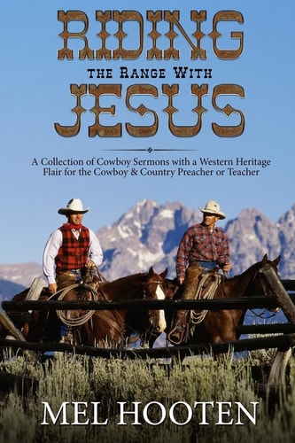 Riding the Range With Jesus A Collection of Cowboy Sermons With a Western Flair for the Cowboy and Country Preacher Or Teacher