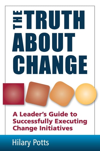The Truth About Change A Leader's Guide to Successfully Executing Change Initiatives
