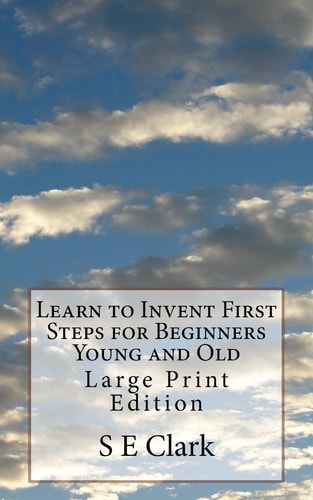 Learn to Invent First Steps for Beginners Young and Old Large Print Edition