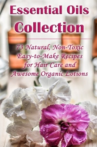 Essential Oils Collection: 73 Natural, Non-Toxic Easy-To-Make Recipes for Hair Care and Awesome Organic Lotions (Natural Hair Care, Organic Lotions, Lotion Making)