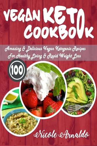 Vegan Keto Cookbook 100 Amazing and Delicious Vegan Ketogenic Recipes for Healthy Living and Rapid Weight Loss