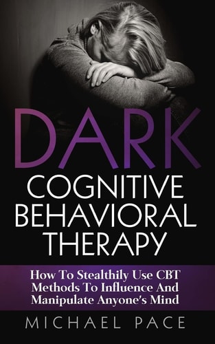 Dark Cognitive Behavioral Therapy How To Stealthily Use CBT Methods To Influence And Manipulate Anyone's Mind