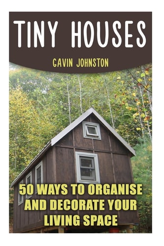 Tiny Houses 50 Ways To Organise And Decorate Your Living Space